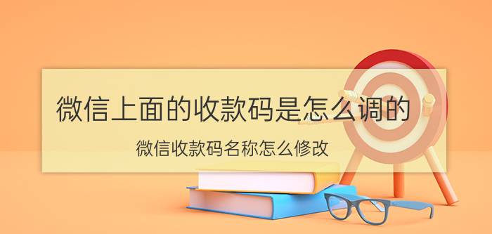 微信上面的收款码是怎么调的 微信收款码名称怎么修改？